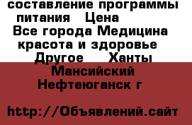 составление программы питания › Цена ­ 2 500 - Все города Медицина, красота и здоровье » Другое   . Ханты-Мансийский,Нефтеюганск г.